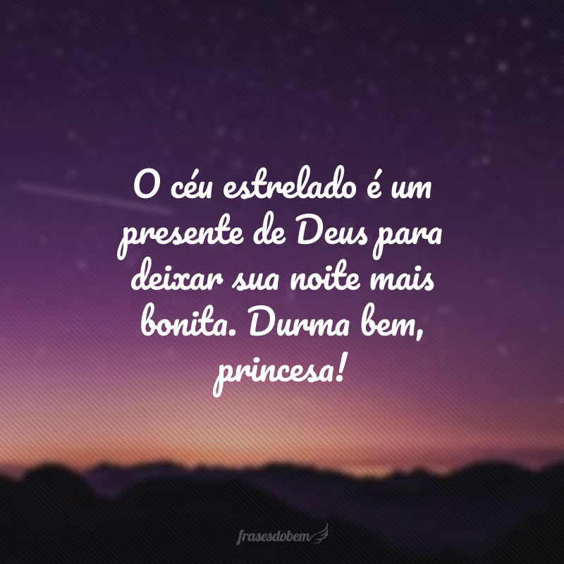 Os anjos de Deus vão cuidar de você com carinho por ser da realeza, filha do Rei do universo. Boa noite, princesa!