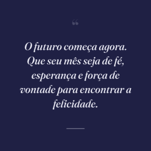 O futuro começa agora. Que seu mês seja de fé, esperança e força de vontade para encontrar a felicidade.