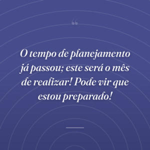 O tempo de planejamento já passou; este será o mês de realizar! Pode vir que estou preparado!