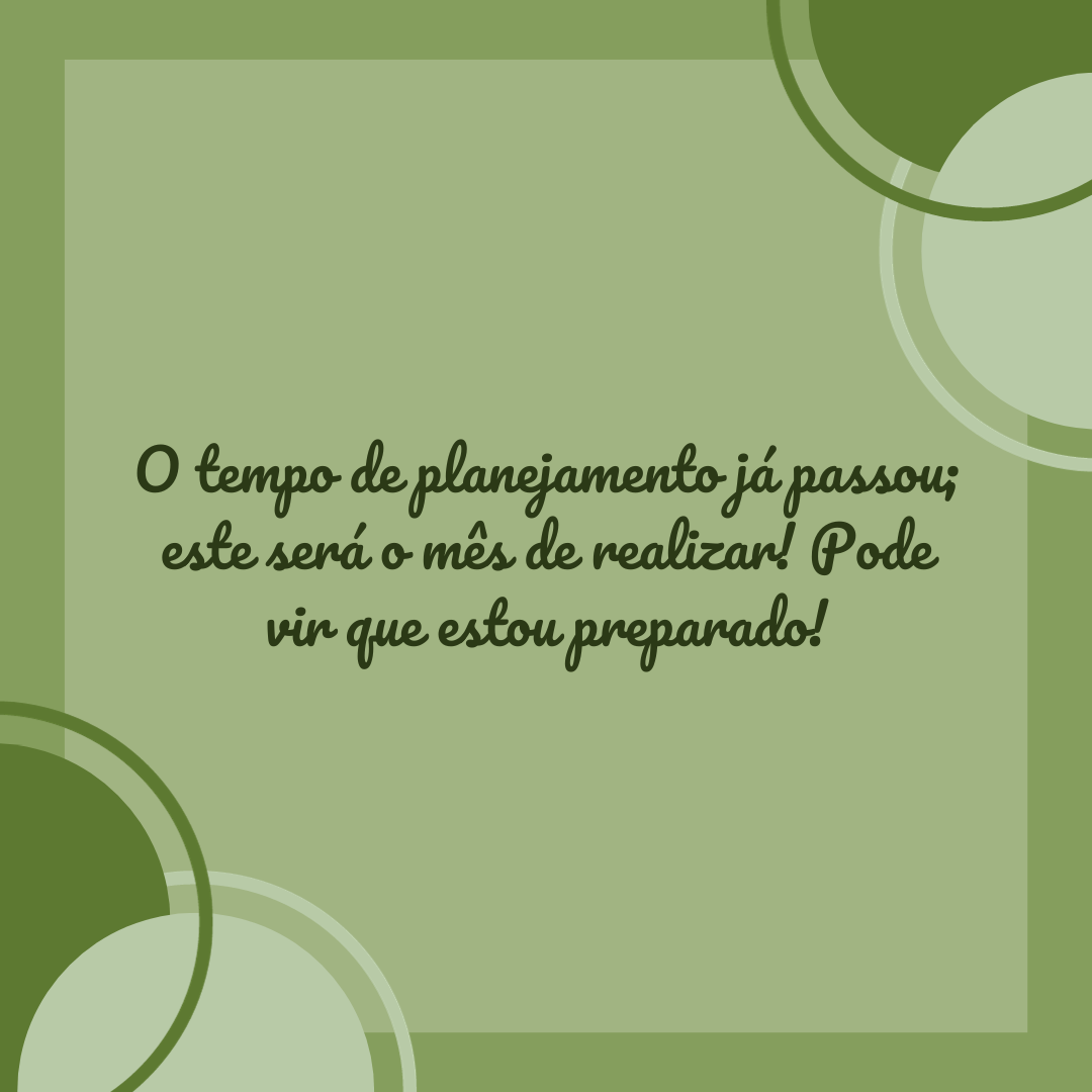 O tempo de planejamento já passou; este será o mês de realizar! Pode vir que estou preparado!