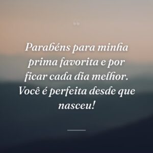 Parabéns para minha prima favorita e por ficar cada dia melhor. Você é perfeita desde que nasceu!