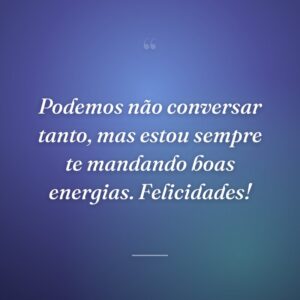 Podemos não conversar tanto, mas estou sempre te mandando boas energias. Felicidades!