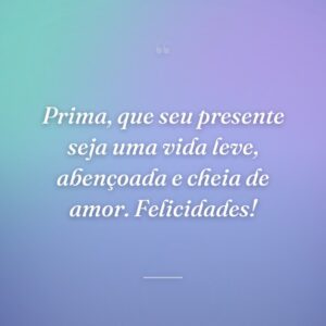 Prima, que seu presente seja uma vida leve, abençoada e cheia de amor. Felicidades!