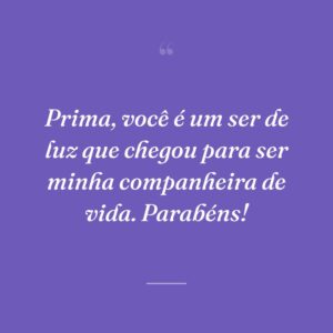 Prima, você é um ser de luz que chegou para ser minha companheira de vida. Parabéns!