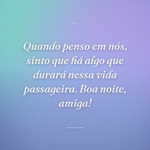 Quando penso em nós, sinto que há algo que durará nessa vida passageira. Boa noite, amiga!