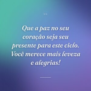 Que a paz no seu coração seja seu presente para este ciclo. Você merece mais leveza e alegrias!