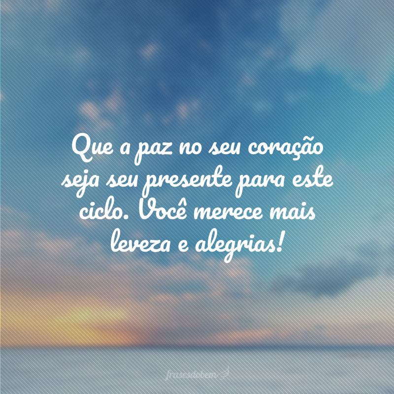 Que a paz no seu coração seja seu presente para este ciclo. Você merece mais leveza e alegrias!