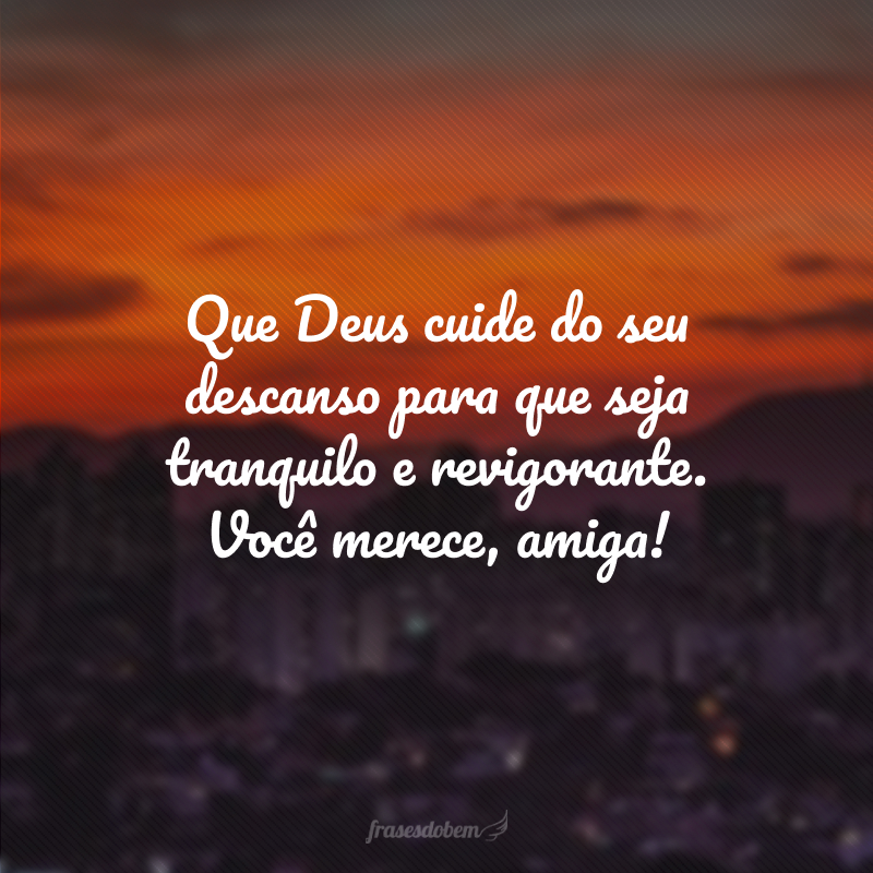 Que Deus cuide do seu descanso para que seja tranquilo e revigorante. Você merece, amiga!