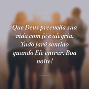 Que Deus preencha sua vida com fé e alegria. Tudo fará sentido quando Ele entrar. Boa noite!