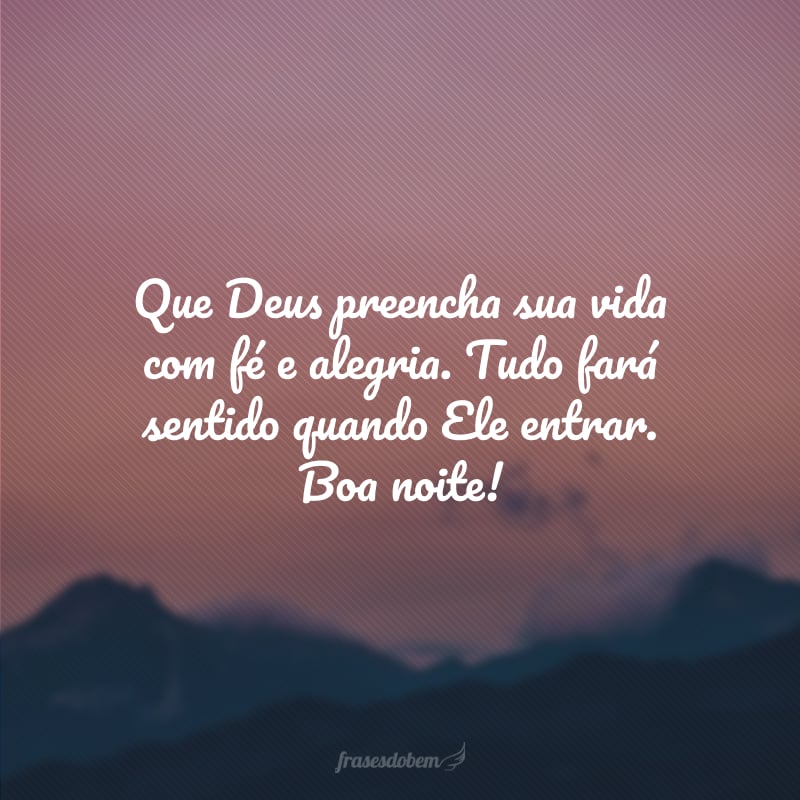 Que Deus preencha sua vida com fé e alegria. Tudo fará sentido quando Ele entrar. Boa noite!