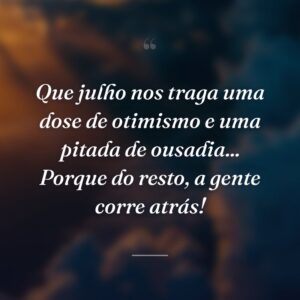 Que julho nos traga uma dose de otimismo e uma pitada de ousadia... Porque do resto, a gente corre atrás!