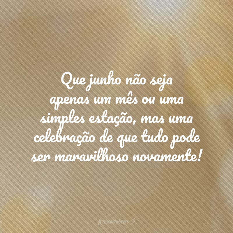 Que junho não seja apenas um mês ou uma simples estação, mas uma celebração de que tudo pode ser maravilhoso novamente!