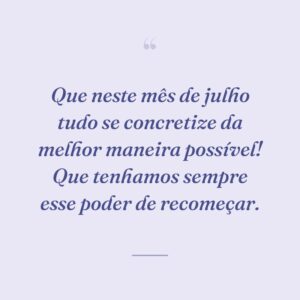Que neste mês de julho tudo se concretize da melhor maneira possível! Que tenhamos sempre esse poder de recomeçar.