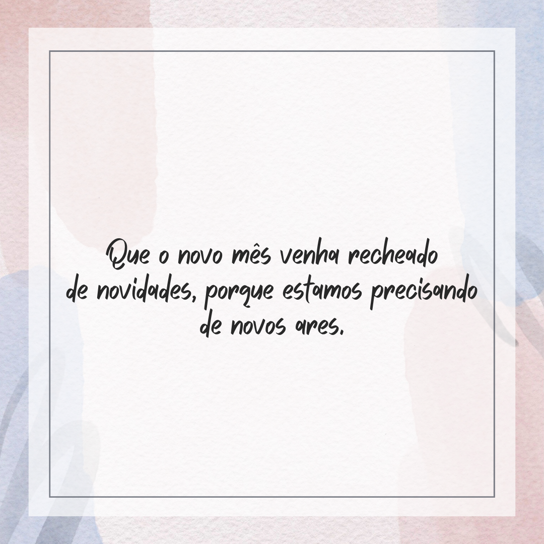 Que o novo mês venha recheado de novidades, porque estamos precisando de novos ares.