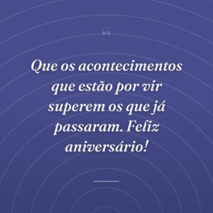 Que os acontecimentos que estão por vir superem os que já passaram. Feliz aniversário!