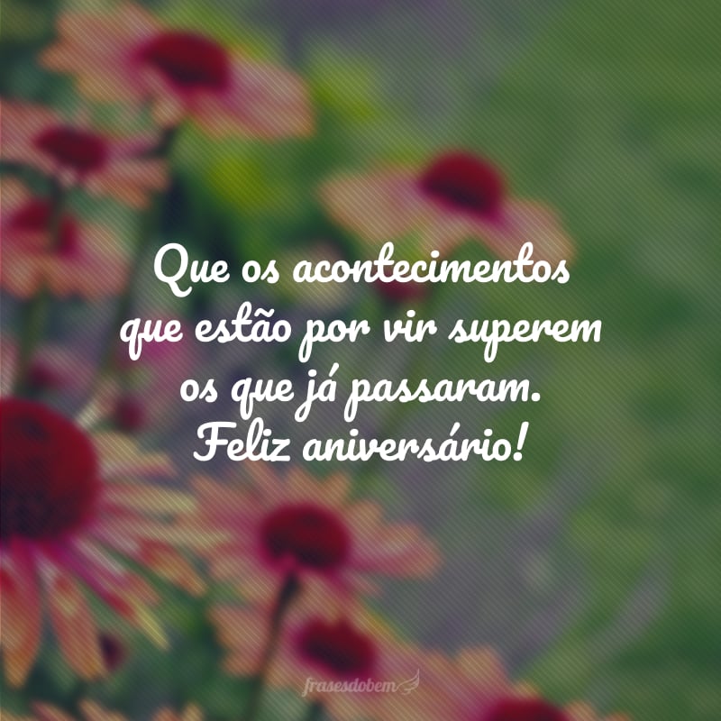 Que os acontecimentos que estão por vir superem os que já passaram. Feliz aniversário!