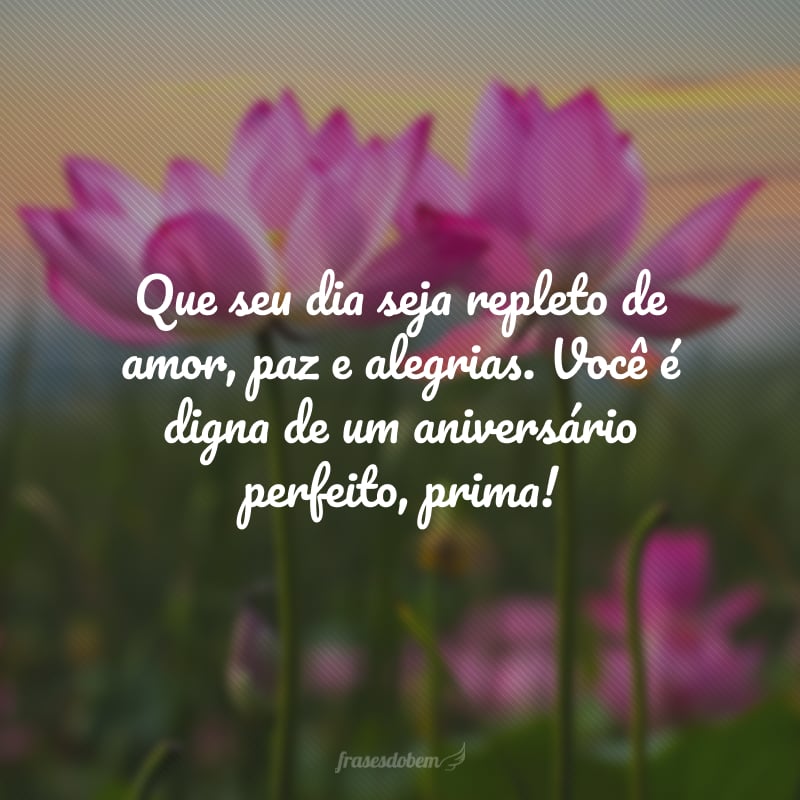 Que seu dia seja repleto de amor, paz e alegrias. Você é digna de um aniversário perfeito, prima!