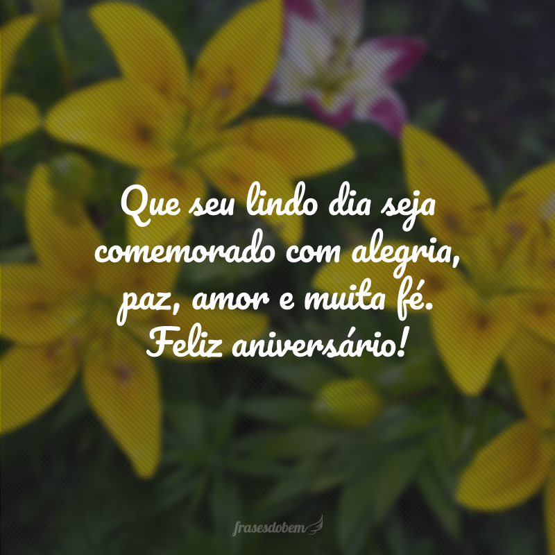 Que seu lindo dia seja comemorado com alegria, paz, amor e muita fé. Feliz aniversário!