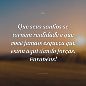 Que seus sonhos se tornem realidade e que você jamais esqueça que estou aqui dando forças. Parabéns!