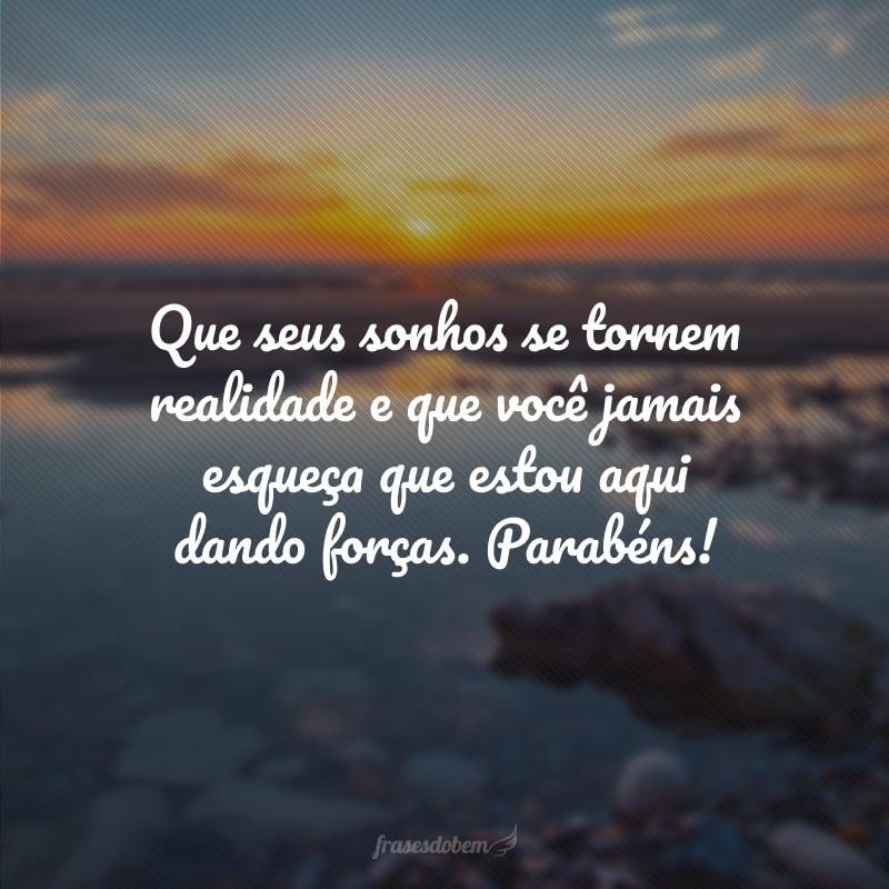 Que seus sonhos se tornem realidade e que você jamais esqueça que estou aqui dando forças. Parabéns!