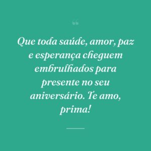 Que toda saúde, amor, paz e esperança cheguem embrulhados para presente no seu aniversário. Te amo, prima!