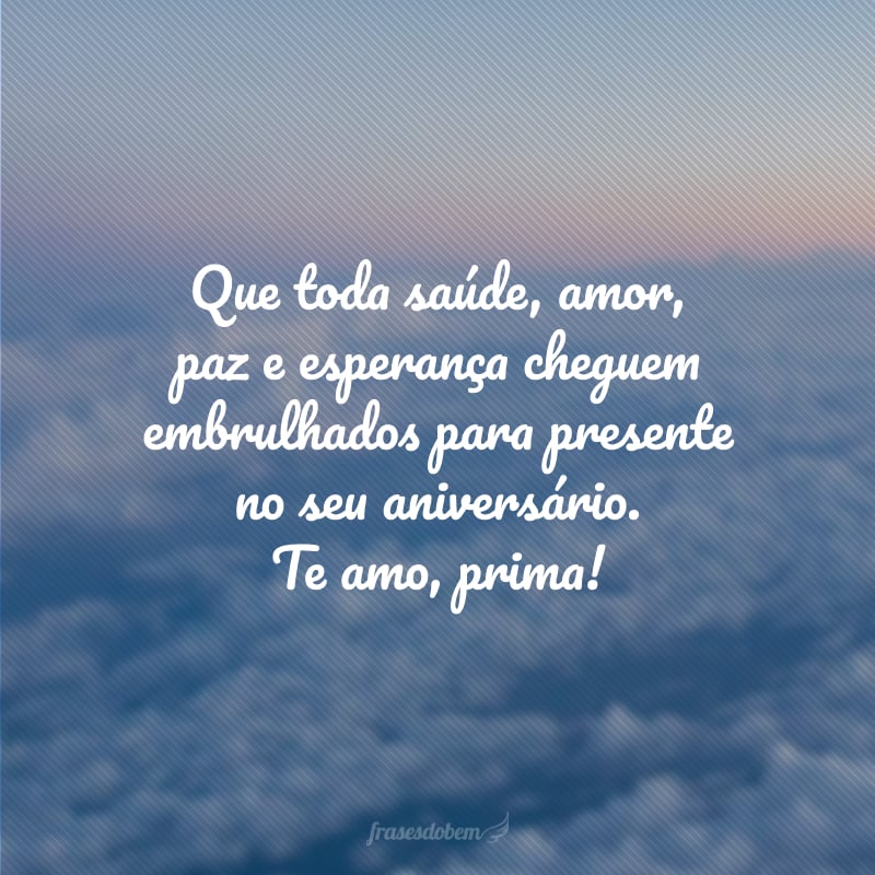 Que toda saúde, amor, paz e esperança cheguem embrulhados para presente no seu aniversário. Te amo, prima!