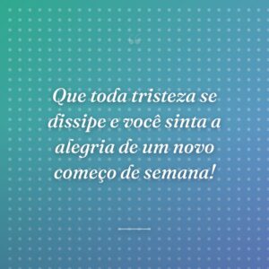 Que toda tristeza se dissipe e você sinta a alegria de um novo começo de semana!