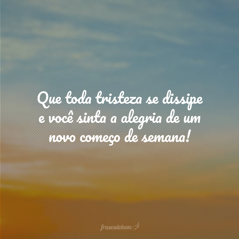 Que toda tristeza se dissipe e você sinta a alegria de um novo começo de semana! 