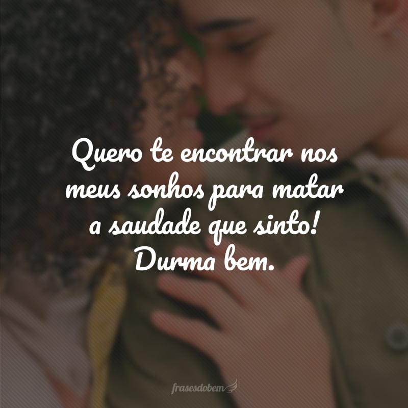 Quero te encontrar nos meus sonhos para matar a saudade que sinto! Durma bem.