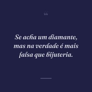 Se acha um diamante, mas na verdade é mais falsa que bijuteria.