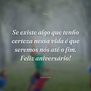 Se existe algo que tenho certeza nessa vida é que seremos nós até o fim. Feliz aniversário!