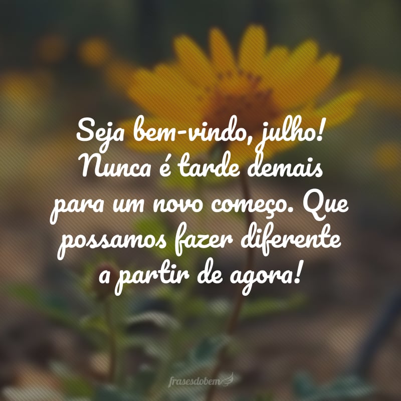 Seja bem-vindo, julho! Nunca é tarde demais para um novo começo. Que possamos fazer diferente a partir de agora!