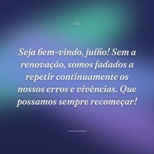 Seja bem-vindo, julho! Sem a renovação, somos fadados a repetir continuamente os nossos erros e vivências. Que possamos sempre recomeçar!