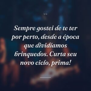 Sempre gostei de te ter por perto, desde a época que dividíamos brinquedos. Curta seu novo ciclo, prima!