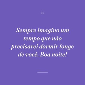 Sempre imagino um tempo que não precisarei dormir longe de você. Boa noite!