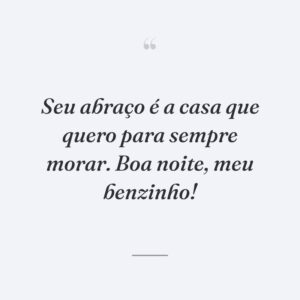 Seu abraço é a casa que quero para sempre morar. Boa noite, meu benzinho!