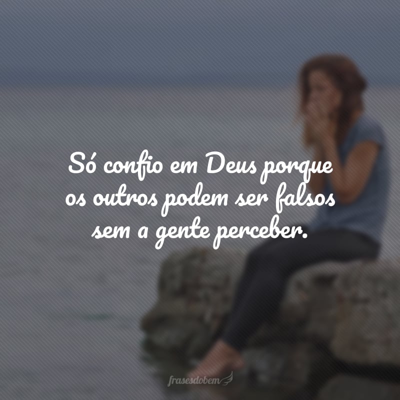 Só confio em Deus porque os outros podem ser falsos sem a gente perceber.