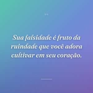 Sua falsidade é fruto da ruindade que você adora cultivar em seu coração.