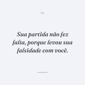 Sua partida não fez falta, porque levou sua falsidade com você.
