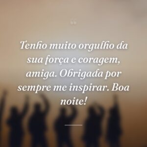 Tenho muito orgulho da sua força e coragem, amiga. Obrigada por sempre me inspirar. Boa noite!