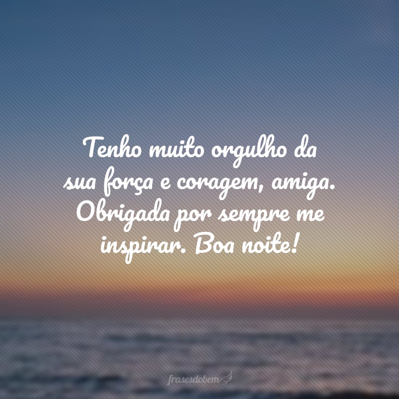 Tenho muito orgulho da sua força e coragem, amiga. Obrigada por sempre me inspirar. Boa noite!