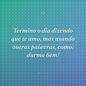 Termino o dia dizendo que te amo, mas usando outras palavras, como: durma bem!