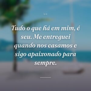Tudo o que há em mim, é seu. Me entreguei quando nos casamos e sigo apaixonado para sempre.