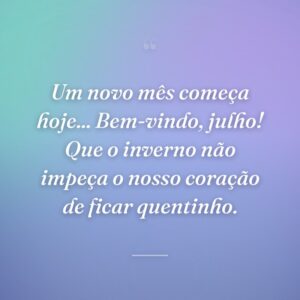 Um novo mês começa hoje... Bem-vindo, julho! Que o inverno não impeça o nosso coração de ficar quentinho.