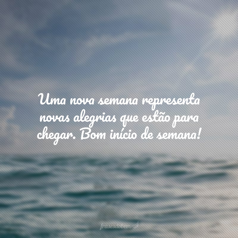 Uma nova semana representa novas alegrias que estão para chegar. Bom início de semana!