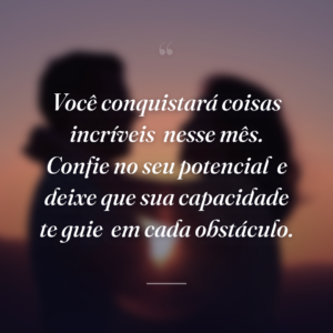 Você conquistará coisas incríveis
nesse mês. Confie no seu potencial
e deixe que sua capacidade te guie
em cada obstáculo.