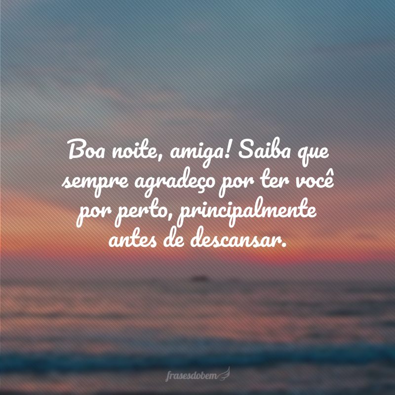 Boa noite, amiga! Saiba que sempre agradeço por ter você por perto, principalmente antes de descansar.