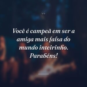 Você é campeã em ser a amiga mais falsa do mundo inteirinho. Parabéns!