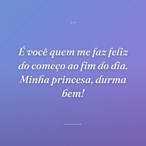 É você quem me faz feliz do começo ao fim do dia. Minha princesa, durma bem!