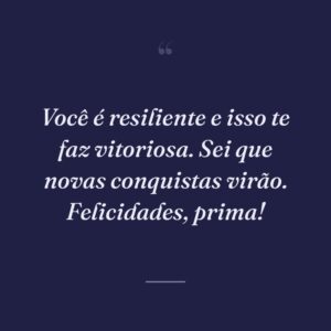 Você é resiliente e isso te faz vitoriosa. Sei que novas conquistas virão. Felicidades, prima!